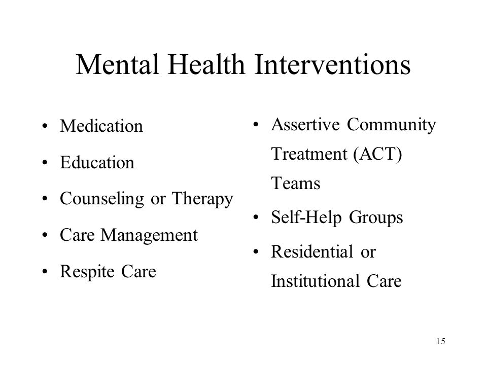 15 Mental Health Interventions Medication Education Counseling or Therapy Care Management Respite Care Assertive Community Treatment (ACT) Teams Self-Help Groups Residential or Institutional Care
