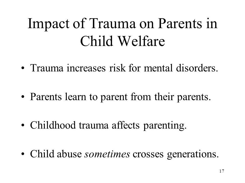 17 Impact of Trauma on Parents in Child Welfare Trauma increases risk for mental disorders.