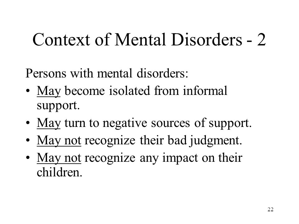22 Context of Mental Disorders - 2 Persons with mental disorders: May become isolated from informal support.