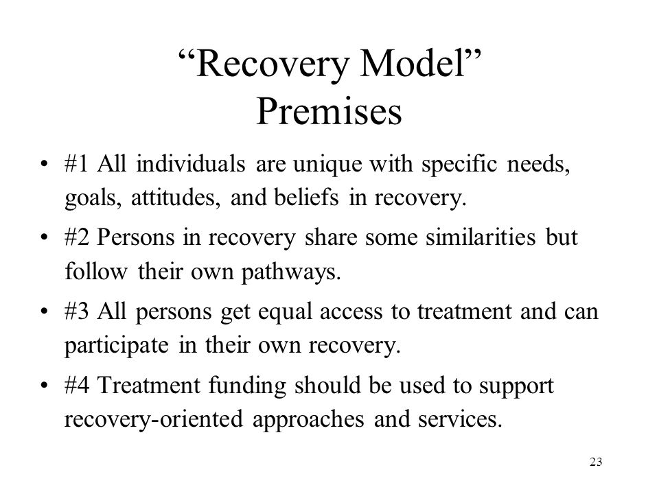 23 Recovery Model Premises #1 All individuals are unique with specific needs, goals, attitudes, and beliefs in recovery.