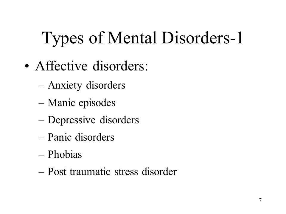 7 Types of Mental Disorders-1 Affective disorders: –Anxiety disorders –Manic episodes –Depressive disorders –Panic disorders –Phobias –Post traumatic stress disorder