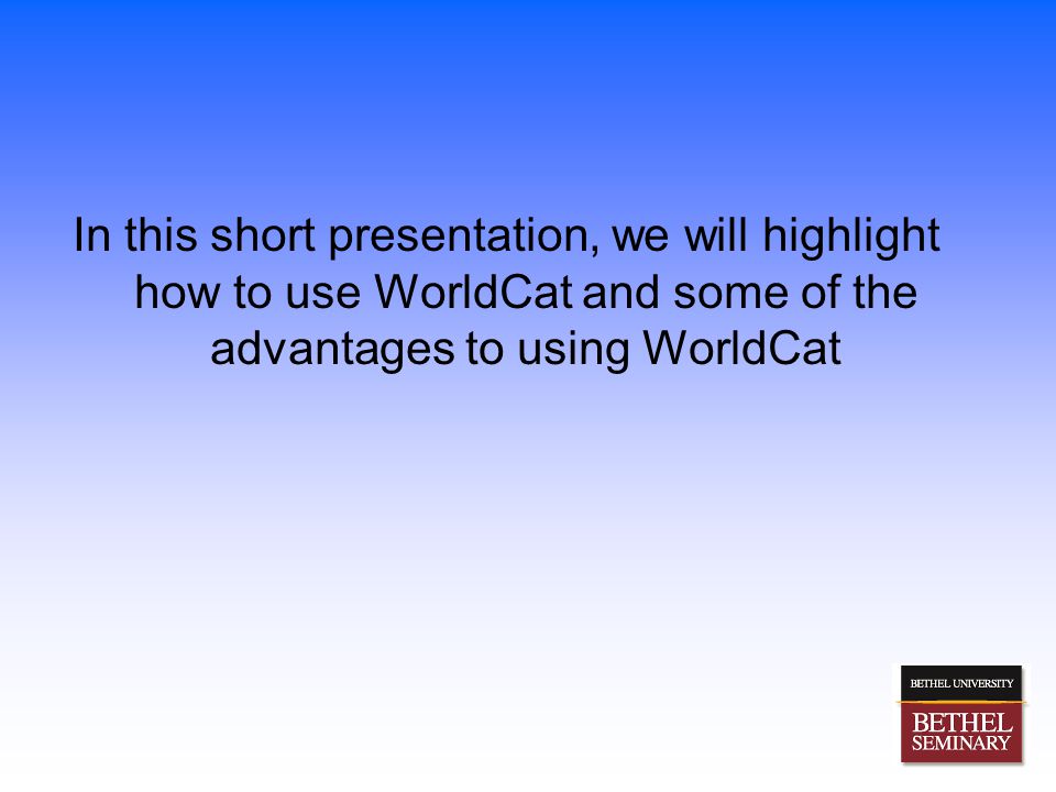 In this short presentation, we will highlight how to use WorldCat and some of the advantages to using WorldCat
