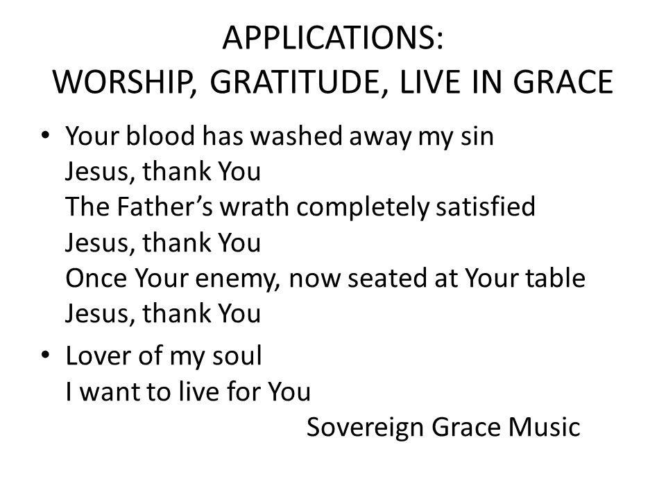 APPLICATIONS: WORSHIP, GRATITUDE, LIVE IN GRACE Your blood has washed away my sin Jesus, thank You The Father’s wrath completely satisfied Jesus, thank You Once Your enemy, now seated at Your table Jesus, thank You Lover of my soul I want to live for You Sovereign Grace Music