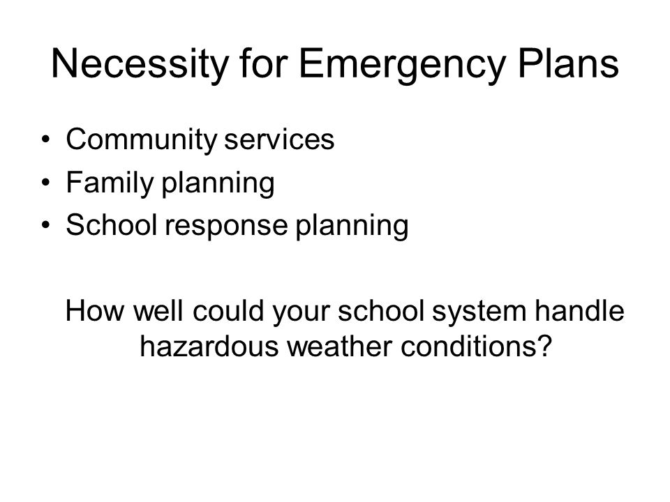 Necessity for Emergency Plans Community services Family planning School response planning How well could your school system handle hazardous weather conditions
