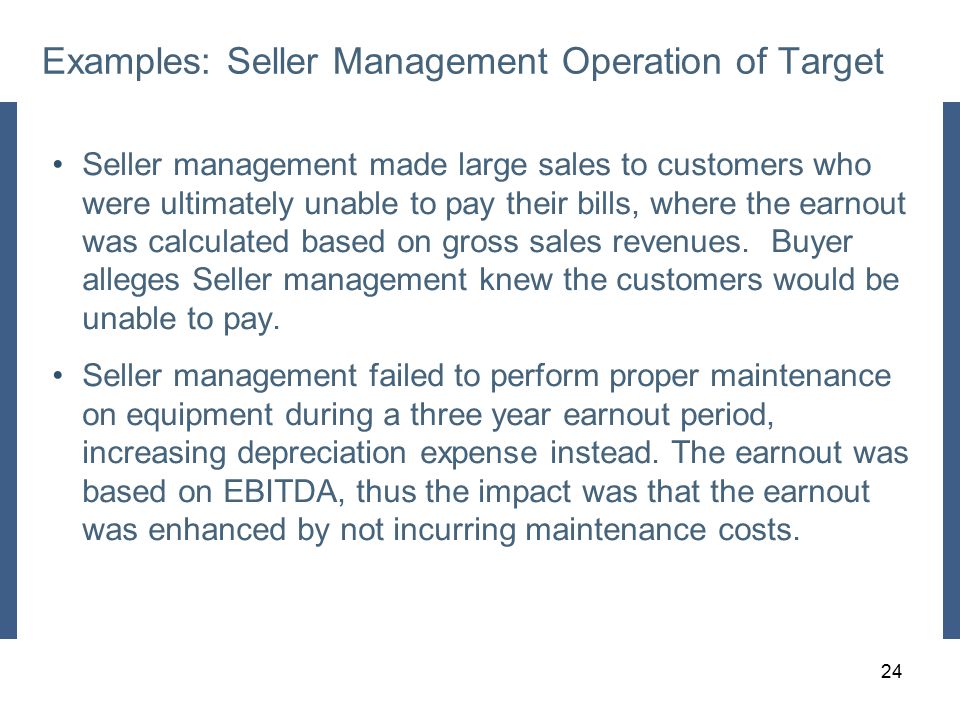 Examples: Seller Management Operation of Target Seller management made large sales to customers who were ultimately unable to pay their bills, where the earnout was calculated based on gross sales revenues.
