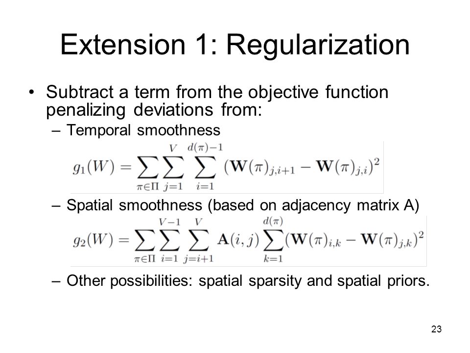 23 Extension 1: Regularization Subtract a term from the objective function penalizing deviations from: –Temporal smoothness –Spatial smoothness (based on adjacency matrix A) –Other possibilities: spatial sparsity and spatial priors.
