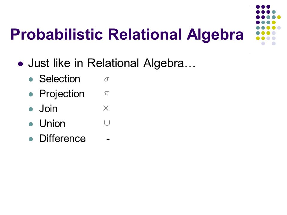 Probabilistic Relational Algebra Just like in Relational Algebra… Selection Projection Join Union Difference -
