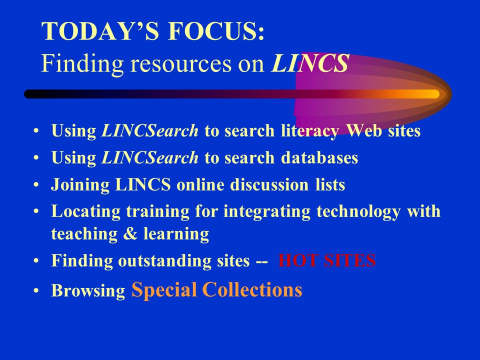 TODAY’S FOCUS: Finding resources on LINCS Using LINCSearch to search literacy Web sites Using LINCSearch to search databases Joining LINCS online discussion lists Locating training for integrating technology with teaching & learning Finding outstanding sites -- HOT SITES Browsing Special Collections