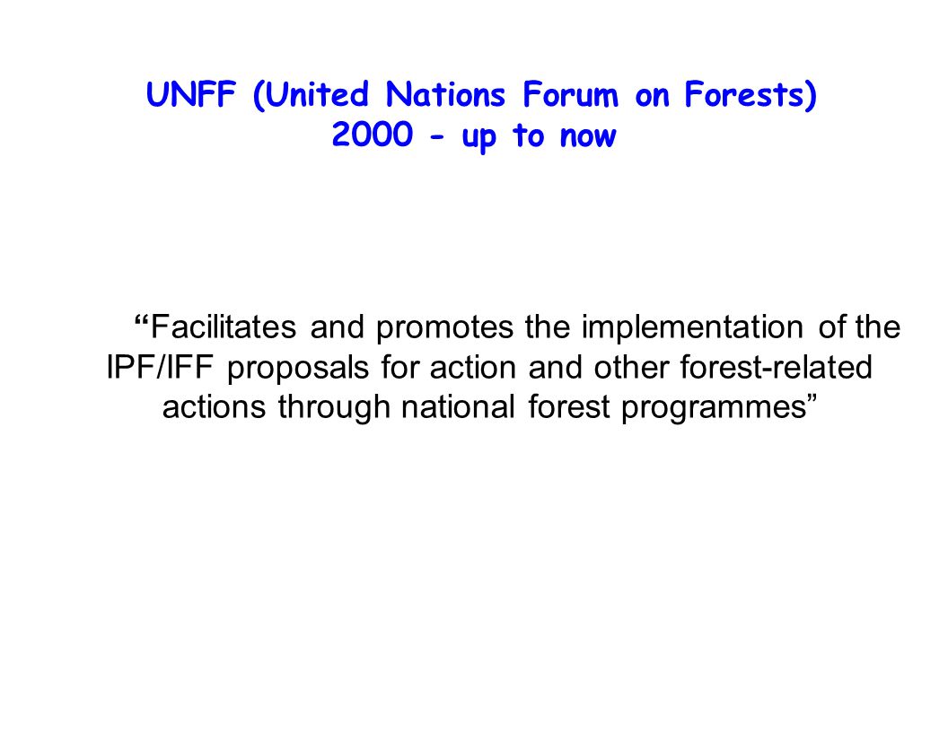 UNFF (United Nations Forum on Forests) up to now Facilitates and promotes the implementation of the IPF/IFF proposals for action and other forest-related actions through national forest programmes