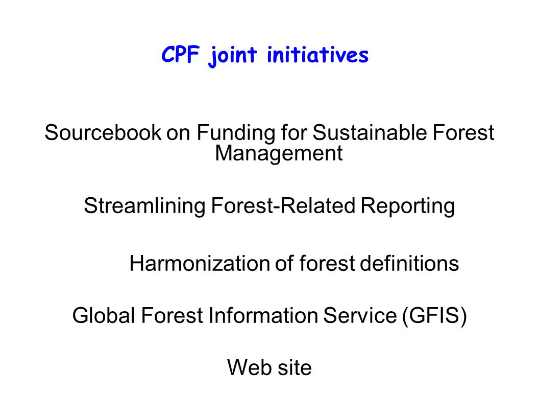 CPF joint initiatives Sourcebook on Funding for Sustainable Forest Management Streamlining Forest-Related Reporting Harmonization of forest definitions Global Forest Information Service (GFIS) Web site