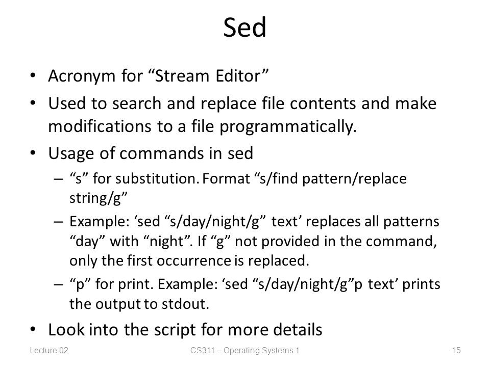 Sed Acronym for Stream Editor Used to search and replace file contents and make modifications to a file programmatically.