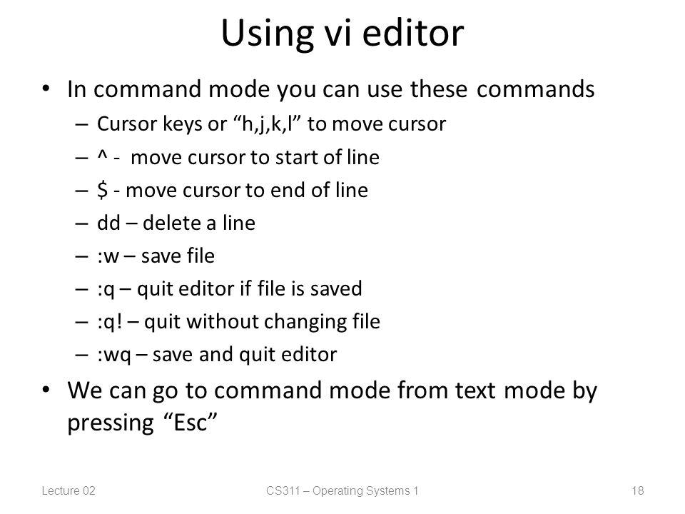 Using vi editor In command mode you can use these commands – Cursor keys or h,j,k,l to move cursor – ^ - move cursor to start of line – $ - move cursor to end of line – dd – delete a line – :w – save file – :q – quit editor if file is saved – :q.