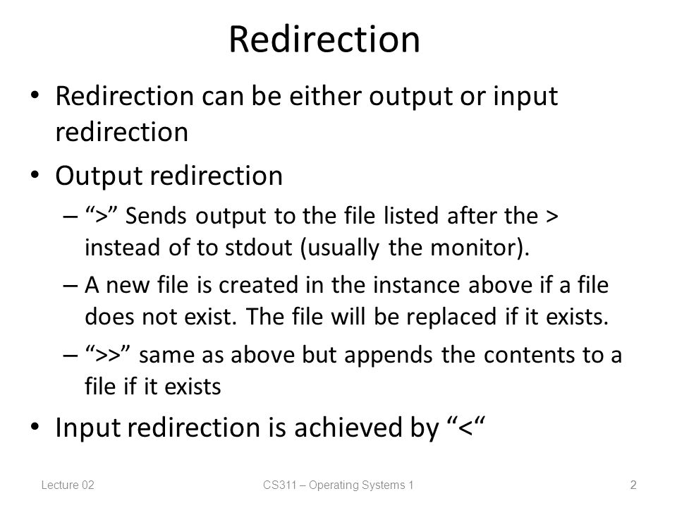 Lecture 02CS311 – Operating Systems 1 2 Redirection Redirection can be either output or input redirection Output redirection – > Sends output to the file listed after the > instead of to stdout (usually the monitor).