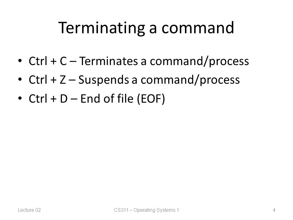 Terminating a command Ctrl + C – Terminates a command/process Ctrl + Z – Suspends a command/process Ctrl + D – End of file (EOF) Lecture 02CS311 – Operating Systems 1 4