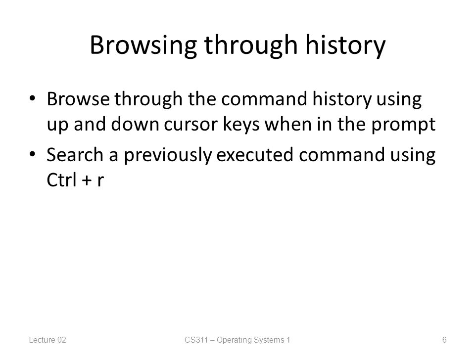 Browsing through history Browse through the command history using up and down cursor keys when in the prompt Search a previously executed command using Ctrl + r Lecture 02CS311 – Operating Systems 1 6