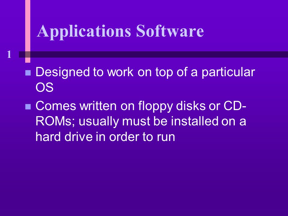 1 Applications Software n Designed to work on top of a particular OS n Comes written on floppy disks or CD- ROMs; usually must be installed on a hard drive in order to run