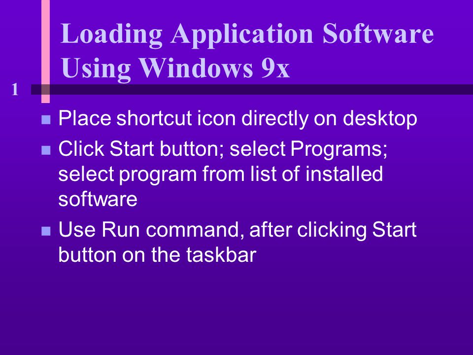 1 Loading Application Software Using Windows 9x n Place shortcut icon directly on desktop n Click Start button; select Programs; select program from list of installed software n Use Run command, after clicking Start button on the taskbar