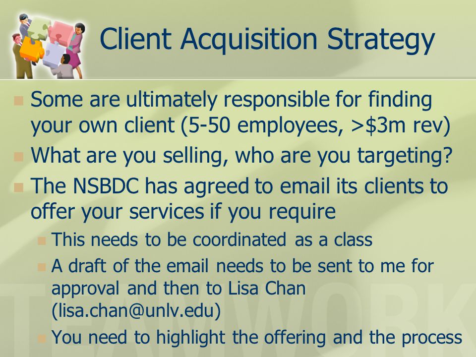 Client Acquisition Strategy Some are ultimately responsible for finding your own client (5-50 employees, >$3m rev) What are you selling, who are you targeting.