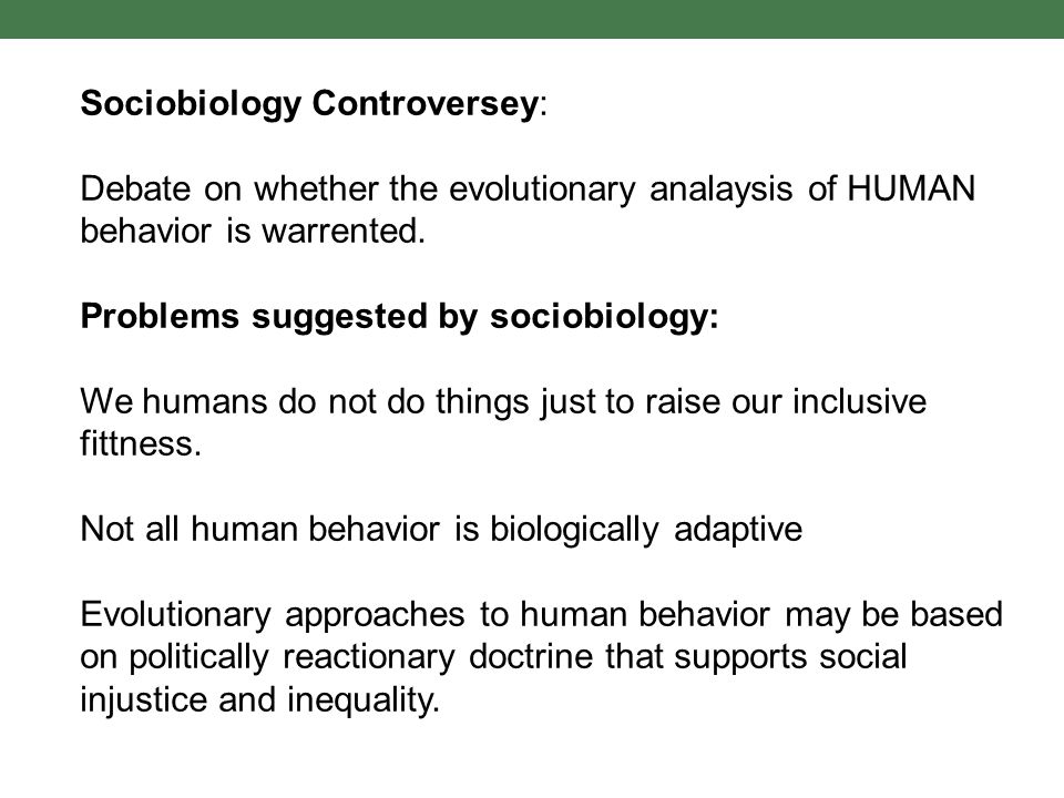 Sociobiology Controversey: Debate on whether the evolutionary analaysis of HUMAN behavior is warrented.