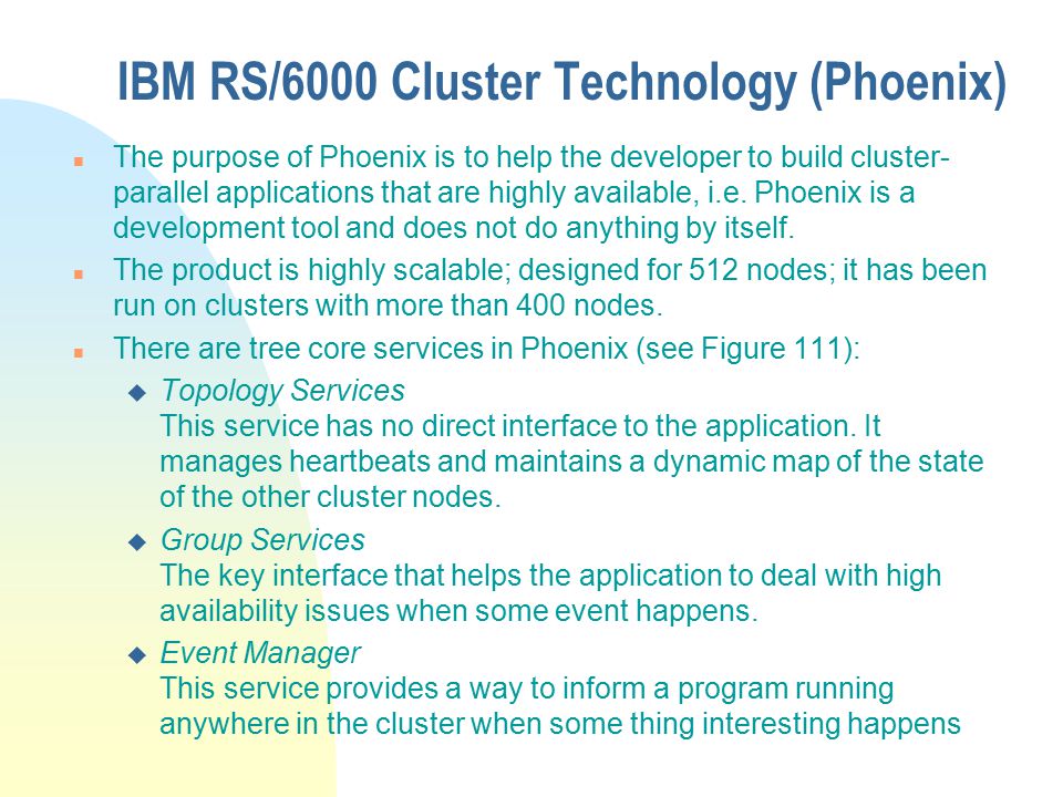 IBM RS/6000 Cluster Technology (Phoenix) n The purpose of Phoenix is to help the developer to build cluster- parallel applications that are highly available, i.e.