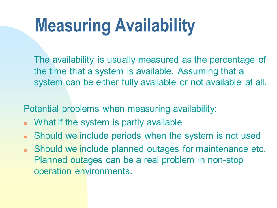 Measuring Availability The availability is usually measured as the percentage of the time that a system is available.