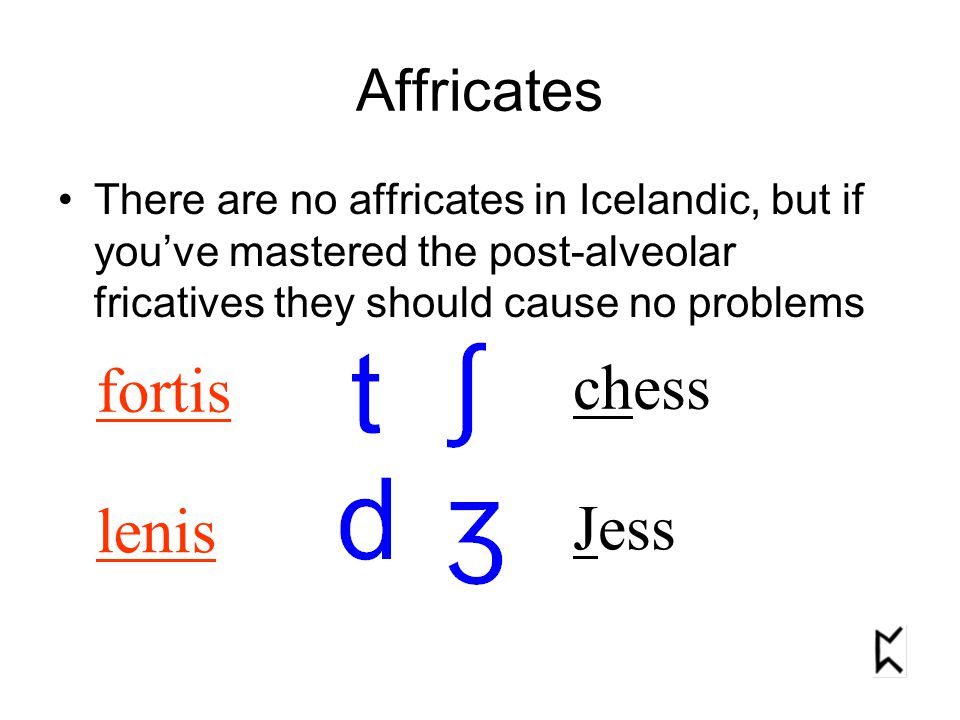 Affricates There are no affricates in Icelandic, but if you’ve mastered the post-alveolar fricatives they should cause no problems chess Jess fortis lenis