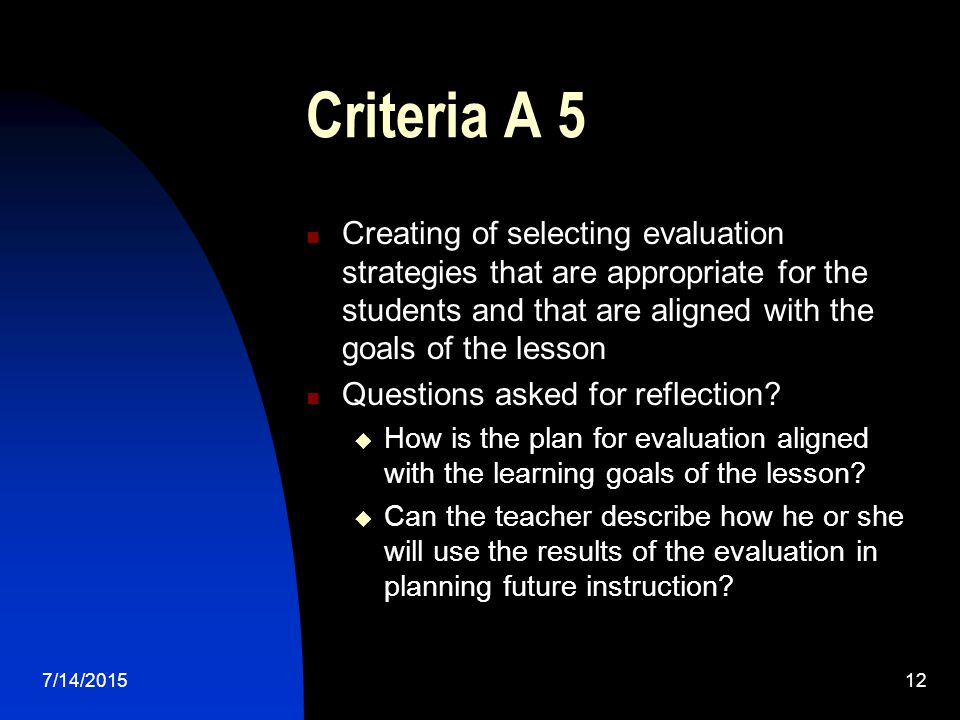 7/14/ Criteria A 5 Creating of selecting evaluation strategies that are appropriate for the students and that are aligned with the goals of the lesson Questions asked for reflection.