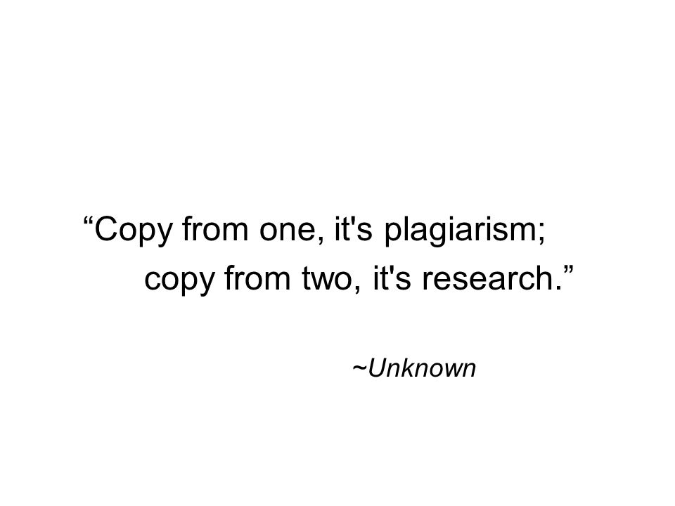 Copy from one, it s plagiarism; copy from two, it s research. ~Unknown