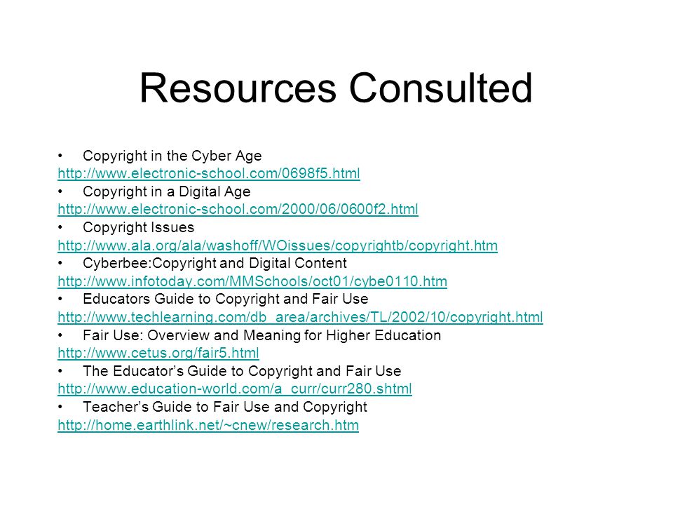 Resources Consulted Copyright in the Cyber Age   Copyright in a Digital Age   Copyright Issues   Cyberbee:Copyright and Digital Content   Educators Guide to Copyright and Fair Use   Fair Use: Overview and Meaning for Higher Education   The Educator’s Guide to Copyright and Fair Use   Teacher’s Guide to Fair Use and Copyright