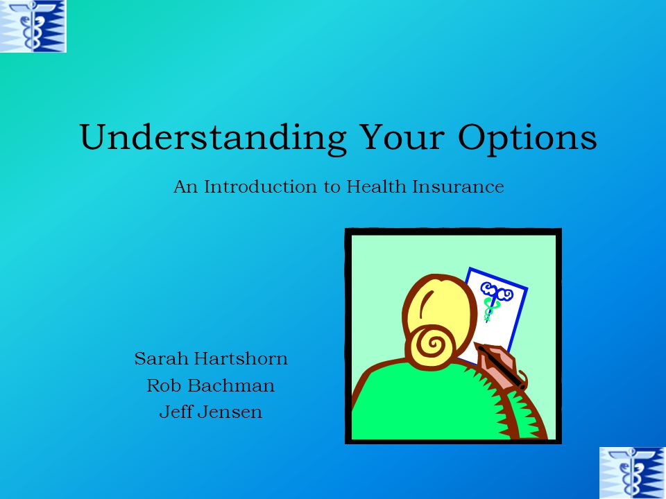 Understanding Your Options Sarah Hartshorn Rob Bachman Jeff Jensen An Introduction to Health Insurance