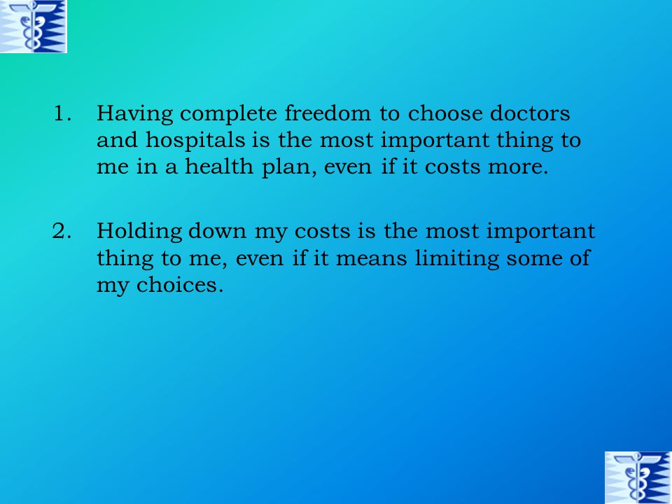 1.Having complete freedom to choose doctors and hospitals is the most important thing to me in a health plan, even if it costs more.