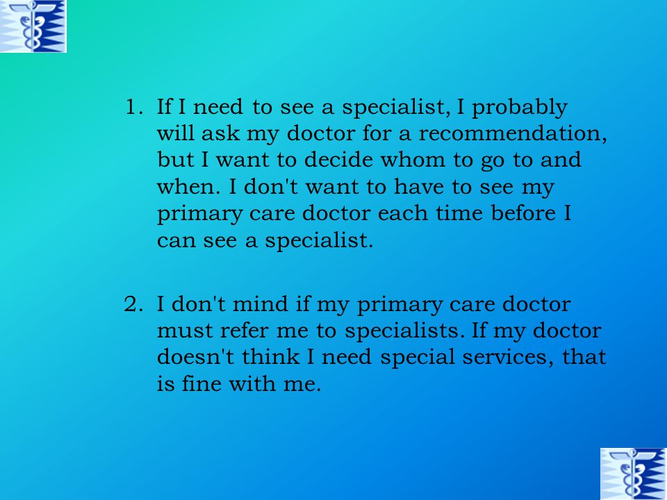 1.If I need to see a specialist, I probably will ask my doctor for a recommendation, but I want to decide whom to go to and when.