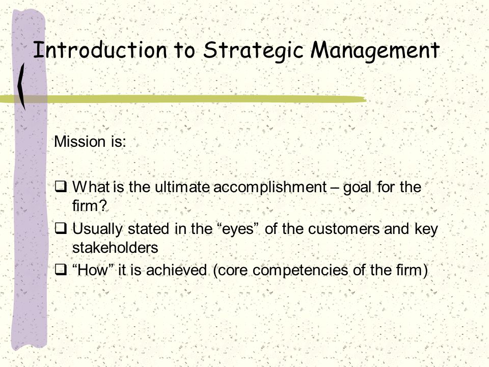 Introduction to Strategic Management Mission is:  What is the ultimate accomplishment – goal for the firm.