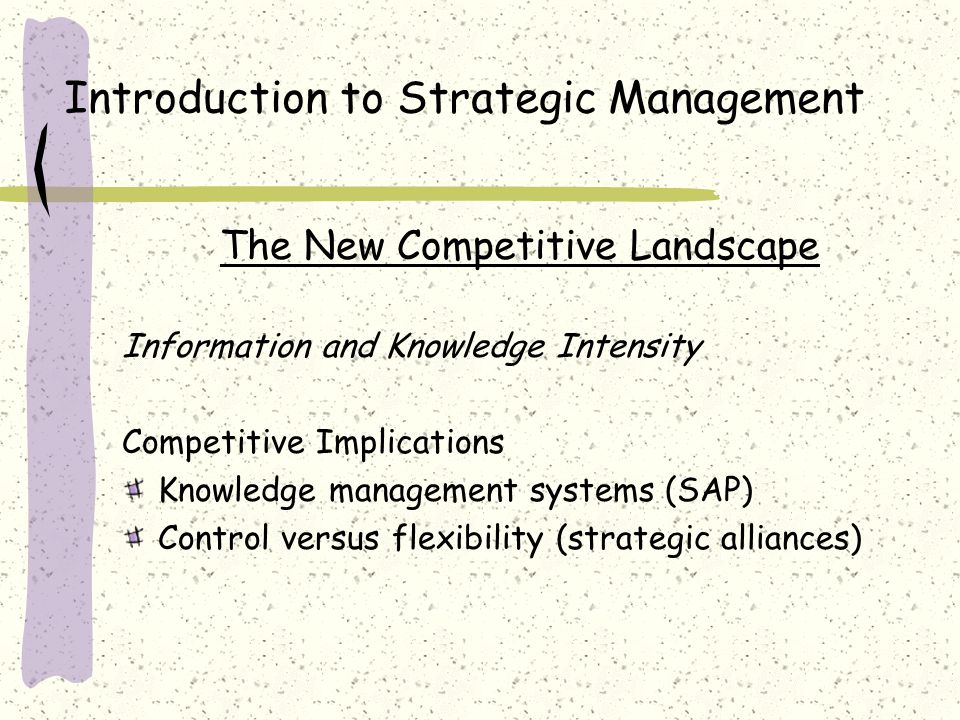 Introduction to Strategic Management The New Competitive Landscape Information and Knowledge Intensity Competitive Implications Knowledge management systems (SAP) Control versus flexibility (strategic alliances)