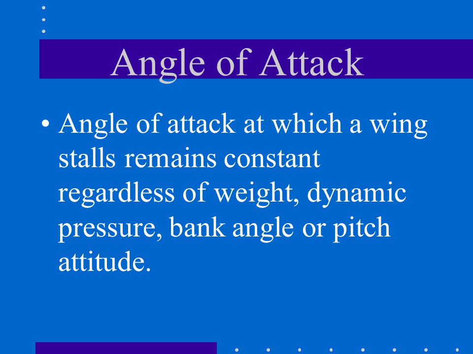 Angle of Attack Angle of attack at which a wing stalls remains constant regardless of weight, dynamic pressure, bank angle or pitch attitude.