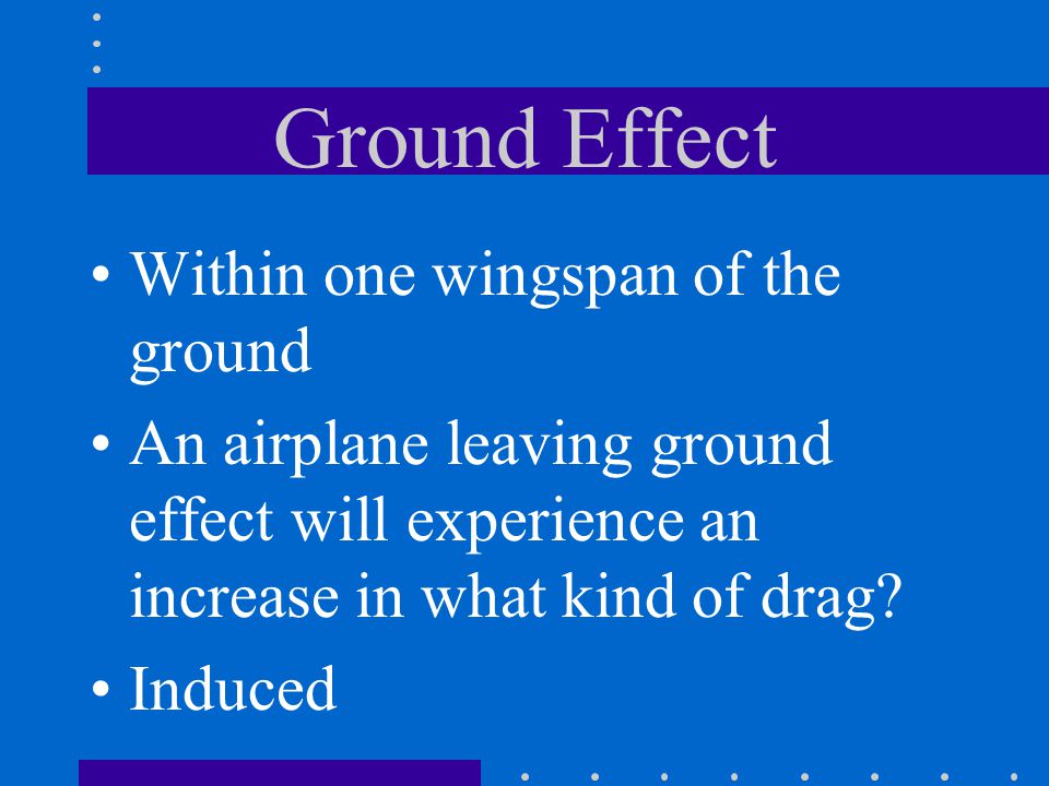 Ground Effect Within one wingspan of the ground An airplane leaving ground effect will experience an increase in what kind of drag.