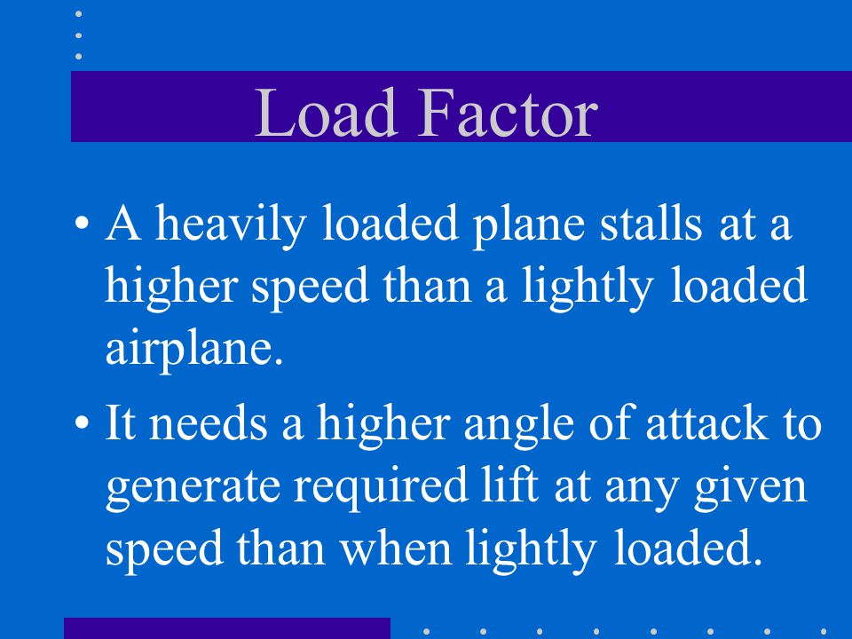 Load Factor A heavily loaded plane stalls at a higher speed than a lightly loaded airplane.
