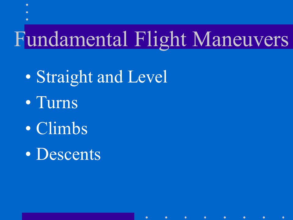 Fundamental Flight Maneuvers Straight and Level Turns Climbs Descents