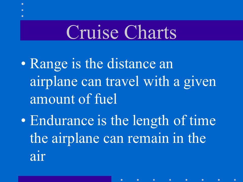 Cruise Charts Range is the distance an airplane can travel with a given amount of fuel Endurance is the length of time the airplane can remain in the air