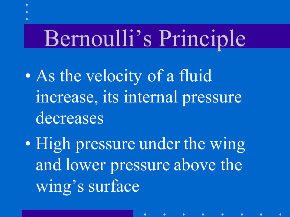 Bernoulli’s Principle As the velocity of a fluid increase, its internal pressure decreases High pressure under the wing and lower pressure above the wing’s surface
