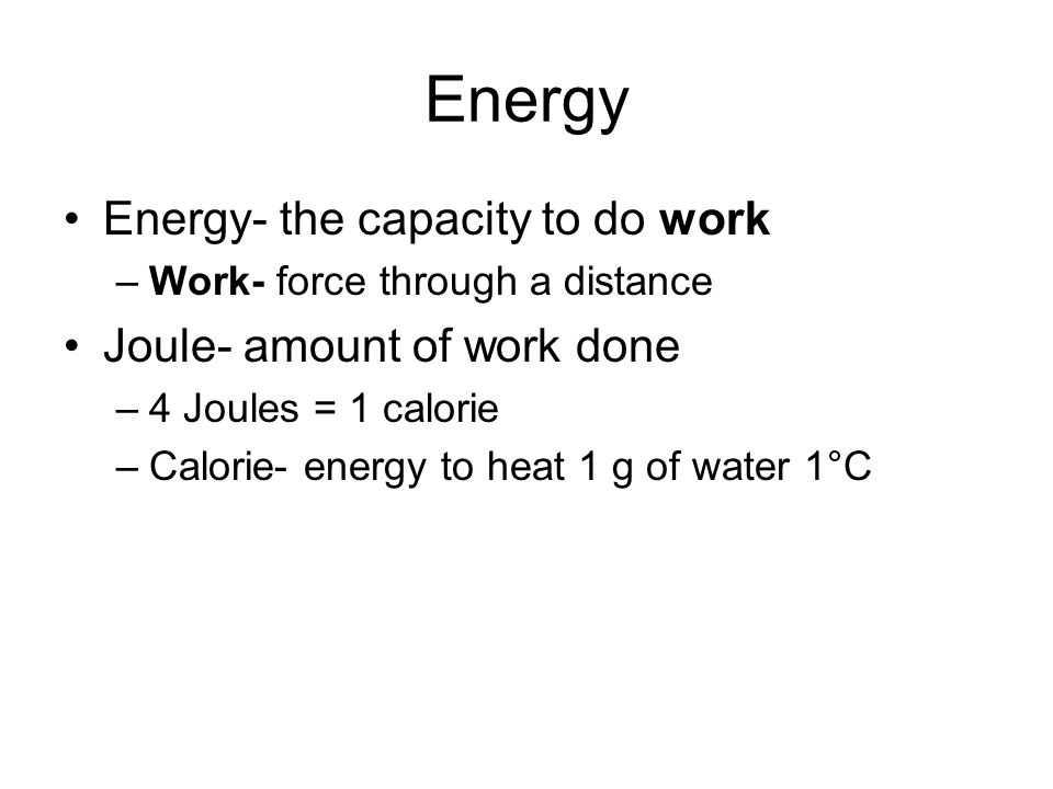 Energy Energy- the capacity to do work –Work- force through a distance Joule- amount of work done –4 Joules = 1 calorie –Calorie- energy to heat 1 g of water 1°C