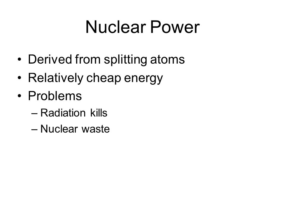 Nuclear Power Derived from splitting atoms Relatively cheap energy Problems –Radiation kills –Nuclear waste