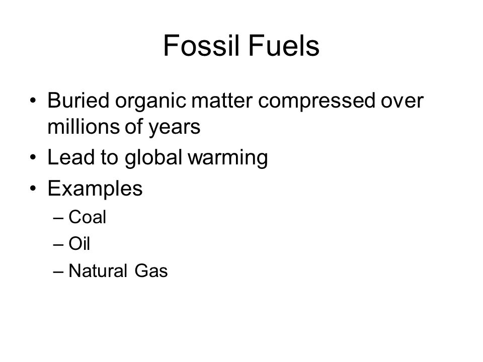 Fossil Fuels Buried organic matter compressed over millions of years Lead to global warming Examples –Coal –Oil –Natural Gas