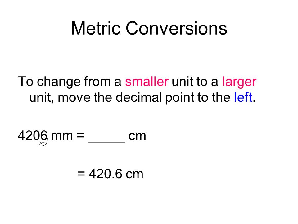 Metric Conversions To change from a smaller unit to a larger unit, move the decimal point to the left.