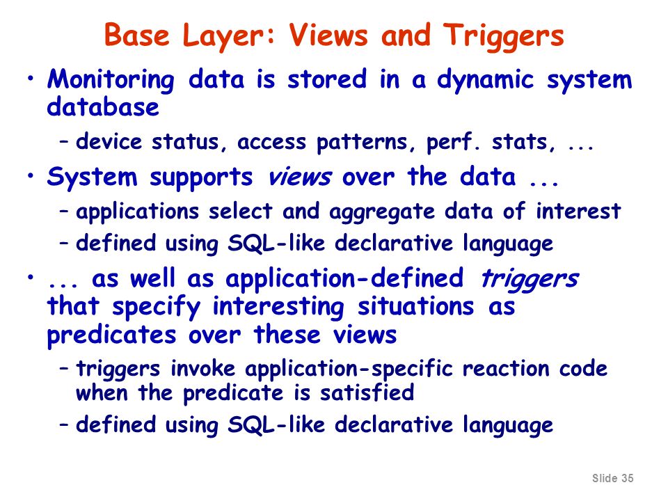 Slide 35 Base Layer: Views and Triggers Monitoring data is stored in a dynamic system database –device status, access patterns, perf.