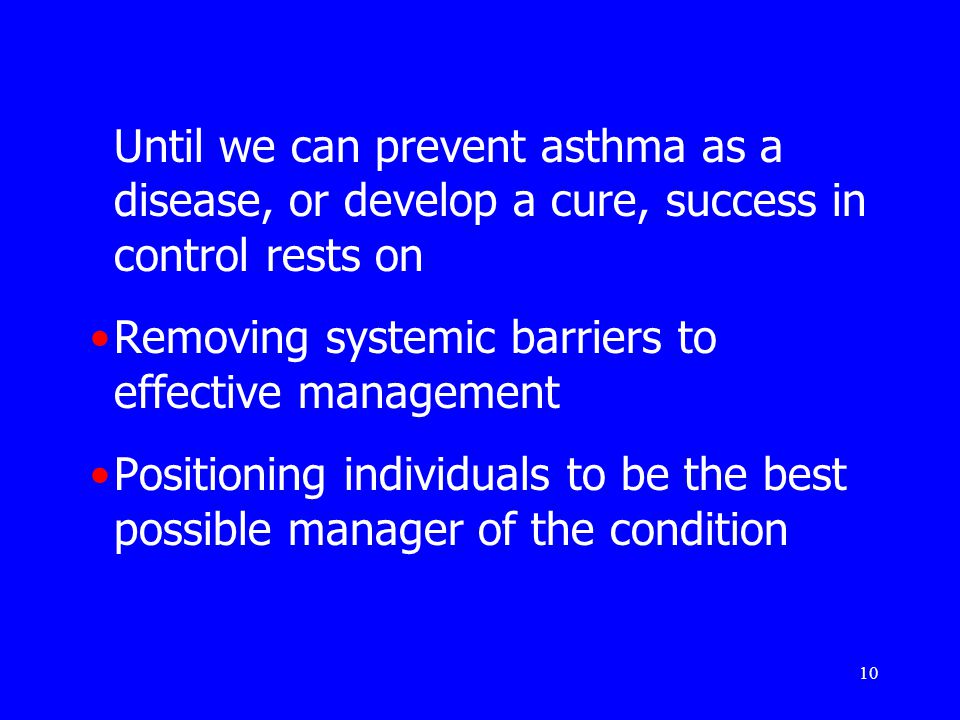 10 Until we can prevent asthma as a disease, or develop a cure, success in control rests on Removing systemic barriers to effective management Positioning individuals to be the best possible manager of the condition
