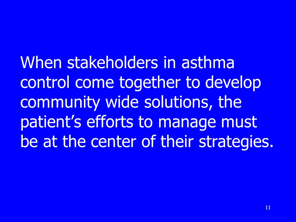 11 When stakeholders in asthma control come together to develop community wide solutions, the patient’s efforts to manage must be at the center of their strategies.