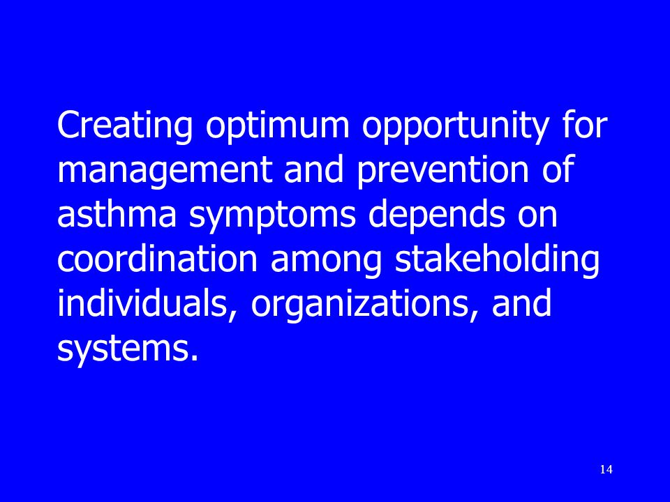 14 Creating optimum opportunity for management and prevention of asthma symptoms depends on coordination among stakeholding individuals, organizations, and systems.