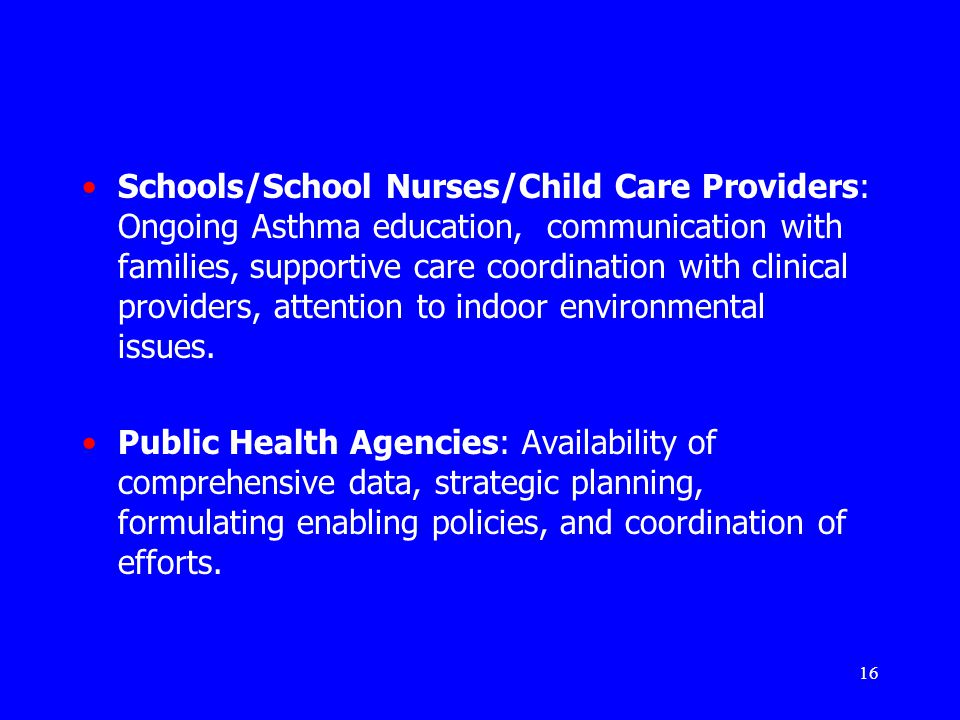 16 Schools/School Nurses/Child Care Providers: Ongoing Asthma education, communication with families, supportive care coordination with clinical providers, attention to indoor environmental issues.