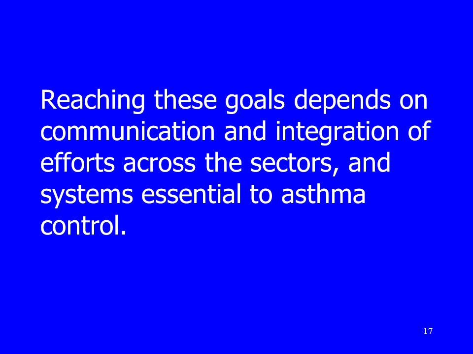 17 Reaching these goals depends on communication and integration of efforts across the sectors, and systems essential to asthma control.